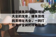 关于捕鱼游戏网页地址大全的文章,捕鱼游戏网页地址大全,一网打尽海中宝藏的攻略指南 关于捕鱼游戏网页地址大全的文章,捕鱼游戏网页地址大全,一网打尽海中宝藏的攻略指南