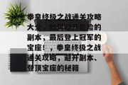 拳皇终极之战通关攻略大全，如何避开危险的副本，最后登上冠军的宝座！，拳皇终极之战通关攻略，避开副本、登顶宝座的秘籍