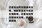 忍者龙剑传日版通关攻略,破解繁复关卡挑战无惧困难,忍者龙剑传日版通关攻略,挑战无畏困难 忍者龙剑传日版通关攻略,破解繁复关卡挑战无惧困难,忍者龙剑传日版通关攻略,挑战无畏困难