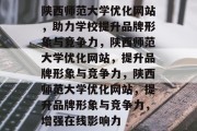 陕西师范大学优化网站，助力学校提升品牌形象与竞争力，陕西师范大学优化网站，提升品牌形象与竞争力，陕西师范大学优化网站，提升品牌形象与竞争力，增强在线影响力
