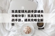 乐高星球大战手游通关攻略分享!乐高星球大战手游,通关攻略全解析 乐高星球大战手游通关攻略分享!乐高星球大战手游,通关攻略全解析