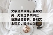 文字通关攻略，轻松过关！无需过多的词汇，快速通关密钥，告别冗余词汇，轻松过关！