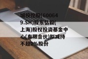 城投控股(600649.SH)股东弘毅(上海)股权投资基金中心(有限合伙)拟减持不超2%股份