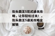 街头霸王5花式通关攻略,让你轻松过关!,街头霸王5通关攻略全解锁 街头霸王5花式通关攻略,让你轻松过关!,街头霸王5通关攻略全解锁