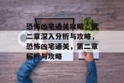 恐怖凶宅通关攻略,第二章深入分析与攻略,恐怖凶宅通关,第二章解析与攻略