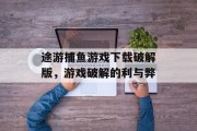 途游捕鱼游戏下载破解版，游戏破解的利与弊