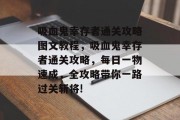 吸血鬼幸存者通关攻略图文教程,吸血鬼幸存者通关攻略,每日一物速成,全攻略带你一路过关斩将!