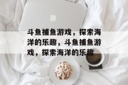 斗鱼捕鱼游戏,探索海洋的乐趣,斗鱼捕鱼游戏,探索海洋的乐趣 斗鱼捕鱼游戏,探索海洋的乐趣,斗鱼捕鱼游戏,探索海洋的乐趣