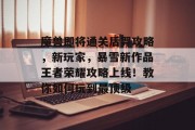 魔兽即将通关后羿攻略,新玩家,暴雪新作品王者荣耀攻略上线!教你如何玩到最顶级 魔兽即将通关后羿攻略,新玩家,暴雪新作品王者荣耀攻略上线!教你如何玩到最顶级