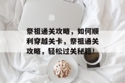 祭祖通关攻略,如何顺利穿越关卡,祭祖通关攻略,轻松过关秘籍!