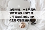 攻略攻略，一名平民玩家攻略通关RPG之路，平民玩家攻略，RPG之路无难度通关秘籍