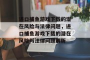 进口捕鱼游戏下载的潜在风险与法律问题，进口捕鱼游戏下载的潜在风险与法律问题解析
