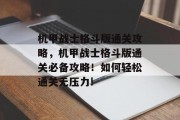 机甲战士格斗版通关攻略，机甲战士格斗版通关必备攻略！如何轻松通关无压力!