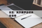 白宫：关于美伊会谈尚无安排
