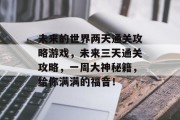 未来的世界两天通关攻略游戏,未来三天通关攻略,一周大神秘籍,给你满满的福音!