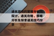 通关游戏的策略分析与探讨，通关攻略，策略分析及探索通关技巧分享