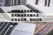 白天鹅通关攻略大全,白天鹅通关攻略大全,总览全攻略,轻松过关秘籍! 白天鹅通关攻略大全,白天鹅通关攻略大全,总览全攻略,轻松过关秘籍!