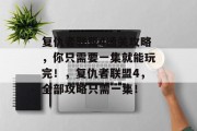 复仇者联盟4通关攻略,你只需要一集就能玩完!,复仇者联盟4,全部攻略只需一集! 复仇者联盟4通关攻略,你只需要一集就能玩完!,复仇者联盟4,全部攻略只需一集!
