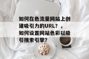 如何在色流量网站上创建吸引力的URL？，如何设置网站色彩以吸引搜索引擎？