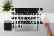 如何将简单的通关攻略带给你的朋友和家人,破解简单通关小贴士,让你朋友和家人也能轻松上手!