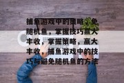 捕鱼游戏中的策略,免随机鱼,掌握技巧赢大丰收,掌握策略,赢大丰收,捕鱼游戏中的技巧与避免随机鱼的方法 捕鱼游戏中的策略,免随机鱼,掌握技巧赢大丰收,掌握策略,赢大丰收,捕鱼游戏中的技巧与避免随机鱼的方法