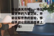 移山通关攻略，一场征服世界的力量之旅，开启征服世界的冒险，移山挑战让你的游戏更上一层楼！