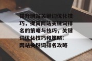 提升网站关键词优化技巧，提高网站关键词排名的策略与技巧，关键词优化技巧和策略: 网站关键词排名攻略
