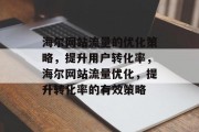 海尔网站流量的优化策略,提升用户转化率,海尔网站流量优化,提升转化率的有效策略 海尔网站流量的优化策略,提升用户转化率,海尔网站流量优化,提升转化率的有效策略