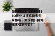 如何进行有效的网站SEO优化以提高搜索引擎排名，如何提升网站搜索引擎排名？