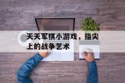 天天军棋小游戏，指尖上的战争艺术