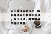 穴位疏通攻略指南—破解身体内的瓶颈和挑战，穴位疏通，身体挑战的秘密武器！