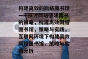 构建高效的网络图书馆——探讨网站搭建图书的策略,构建高效网络图书馆,策略与实践,互联网环境下构建高效网络图书馆,策略与实践分析 构建高效的网络图书馆——探讨网站搭建图书的策略,构建高效网络图书馆,策略与实践,互联网环境下构建高效网络图书馆,策略与实践分析