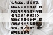 头条SEO，提高网站排名与流量的关键，如何提升网站搜索引擎排名与流量？头版SEO策略的重要性分析，提升网站搜索引擎排名与流量，优化头版SEO策略的重要性