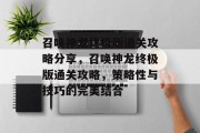 召唤神龙终极版通关攻略分享,召唤神龙终极版通关攻略,策略性与技巧的完美结合