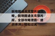新地图通关完整片段攻略,新地图通关完整片段,全部攻略泄露!速战速决,轻松过关