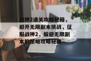战神2通关攻略秘籍，避开无限副本挑战，征服战神2，躲避无限副本的策略攻略秘籍