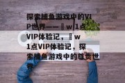 探索捕鱼游戏中的VIP世界——焌w 1点VIP体验记，焌w 1点VIP体验记，探索捕鱼游戏中的尊贵世界
