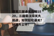 爆笑三国通关攻略1820，三国蜀汉闯关大挑战，如何轻松通关？秘籍大公开！