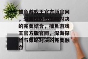 捕鱼游戏王官方版官网,深海探险与策略对决的完美结合,捕鱼游戏王官方版官网,深海探险与策略对决的完美融合 捕鱼游戏王官方版官网,深海探险与策略对决的完美结合,捕鱼游戏王官方版官网,深海探险与策略对决的完美融合