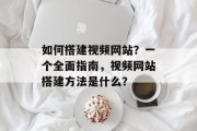 如何搭建视频网站？一个全面指南，视频网站搭建方法是什么？
