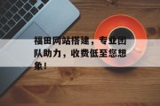 福田网站搭建，专业团队助力，收费低至您想象！