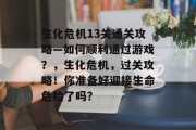 生化危机13关通关攻略—如何顺利通过游戏?,生化危机,过关攻略!你准备好迎接生命危险了吗?