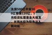太保500亿平安300亿泰康120亿，5月险资私募基金大爆发，长钱长投为股市注入新动能