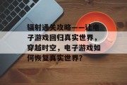 辐射通关攻略——让电子游戏回归真实世界，穿越时空，电子游戏如何恢复真实世界？