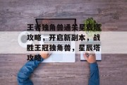 王者独角兽通关星辰塔攻略,开启新副本,战胜王冠独角兽,星辰塔攻略 王者独角兽通关星辰塔攻略,开启新副本,战胜王冠独角兽,星辰塔攻略