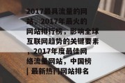 2017最具流量的网站，2017年最火的网站排行榜，影响全球互联网趋势的关键要素，2017年度最佳网络流量网站，中国榜 | 最新热门网站排名