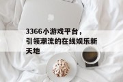 3366小游戏平台，引领潮流的在线娱乐新天地