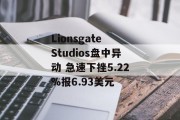 Lionsgate Studios盘中异动 急速下挫5.22%报6.93美元