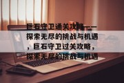 巨石守卫通关攻略——探索无尽的挑战与机遇，巨石守卫过关攻略，探索无尽的挑战与机遇