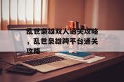 乱世枭雄双人通关攻略,乱世枭雄跨平台通关攻略 乱世枭雄双人通关攻略,乱世枭雄跨平台通关攻略